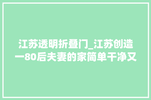 江苏透明折叠门_江苏创造一80后夫妻的家简单干净又高级拍给大年夜家瞅瞅超倾慕