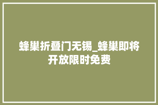 蜂巢折叠门无锡_蜂巢即将开放限时免费