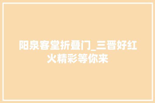 阳泉客堂折叠门_三晋好红火精彩等你来