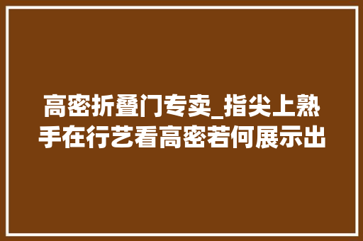 高密折叠门专卖_指尖上熟手在行艺看高密若何展示出来