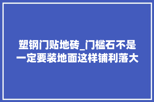 塑钢门贴地砖_门槛石不是一定要装地面这样铺利落大年夜方还要门槛石做什么