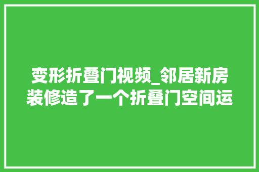 变形折叠门视频_邻居新房装修造了一个折叠门空间运用率翻了一倍