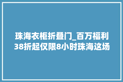 珠海衣柜折叠门_百万福利38折起仅限8小时珠海这场狂欢不容错过