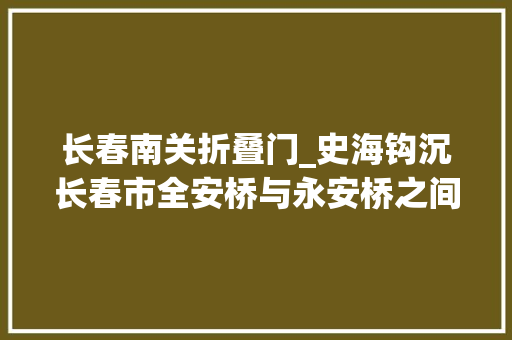 长春南关折叠门_史海钩沉长春市全安桥与永安桥之间的老街巷曾是长春城外最早的柴草市和骡马市
