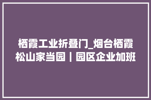 栖霞工业折叠门_烟台栖霞松山家当园｜园区企业加班加点赶订单