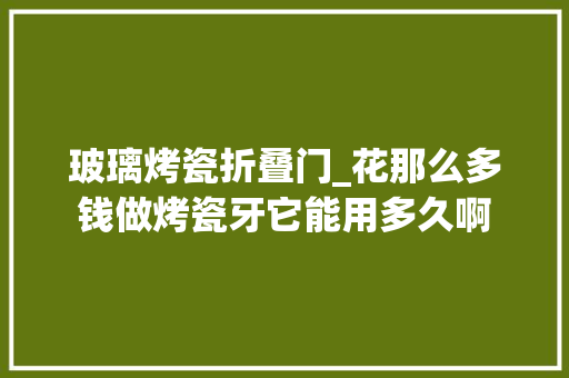 玻璃烤瓷折叠门_花那么多钱做烤瓷牙它能用多久啊