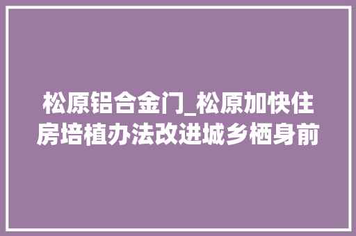 松原铝合金门_松原加快住房培植办法改进城乡栖身前提