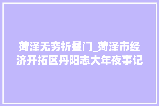 菏泽无穷折叠门_菏泽市经济开拓区丹阳志大年夜事记