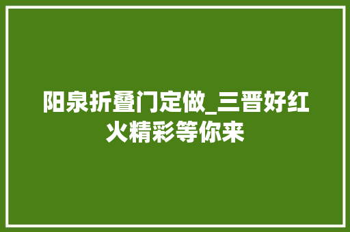 阳泉折叠门定做_三晋好红火精彩等你来