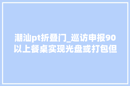 潮汕pt折叠门_巡访申报90以上餐桌实现光盘或打包但有一项没做好