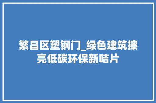 繁昌区塑钢门_绿色建筑擦亮低碳环保新咭片