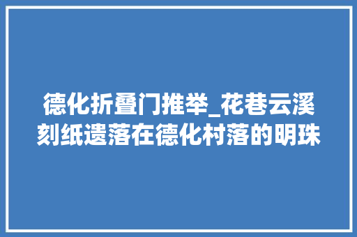 德化折叠门推举_花巷云溪刻纸遗落在德化村落的明珠