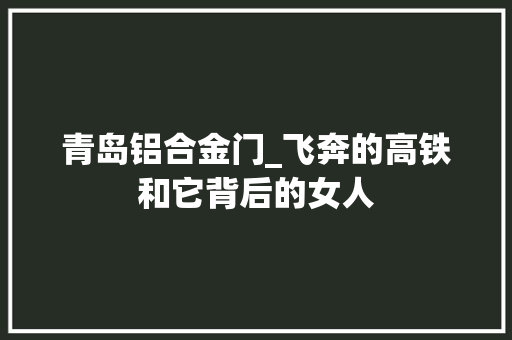 青岛铝合金门_飞奔的高铁和它背后的女人