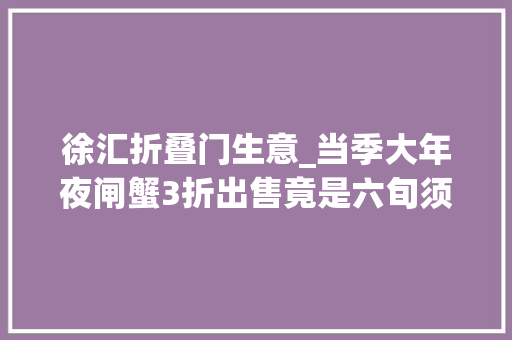 徐汇折叠门生意_当季大年夜闸蟹3折出售竟是六旬须眉从超市薅来的