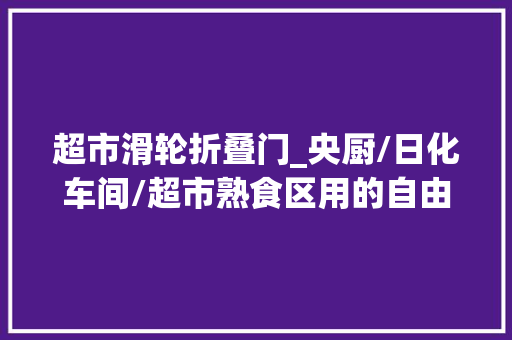 超市滑轮折叠门_央厨/日化车间/超市熟食区用的自由门若何选择