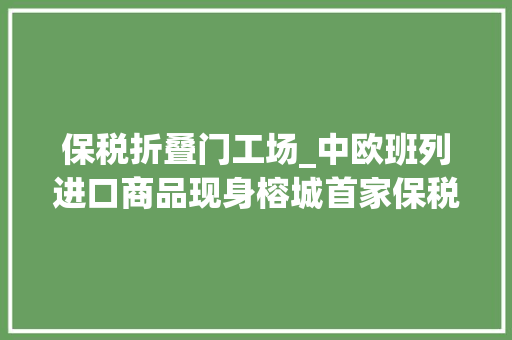 保税折叠门工场_中欧班列进口商品现身榕城首家保税店在火车站开张