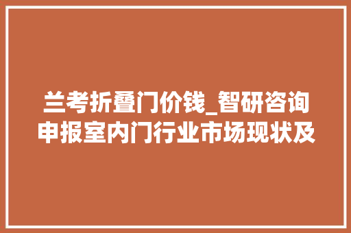 兰考折叠门价钱_智研咨询申报室内门行业市场现状及未来成长趋势猜测分析