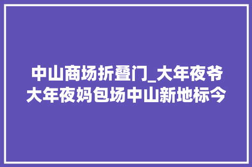 中山商场折叠门_大年夜爷大年夜妈包场中山新地标今日开业开业率逾7成餐饮最低38折