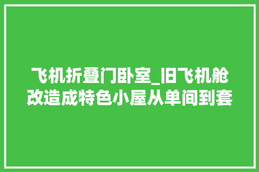 飞机折叠门卧室_旧飞机舱改造成特色小屋从单间到套房最豪华定制只需26万元
