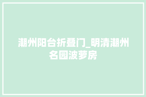 潮州阳台折叠门_明清潮州名园波萝房
