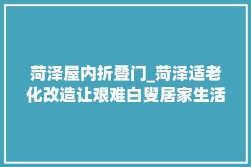 菏泽屋内折叠门_菏泽适老化改造让艰难白叟居家生活更便利