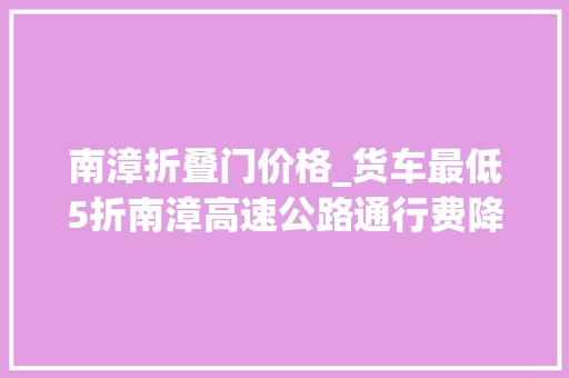 南漳折叠门价格_货车最低5折南漳高速公路通行费降降降↓↓