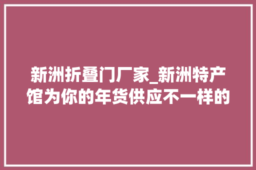 新洲折叠门厂家_新洲特产馆为你的年货供应不一样的选择