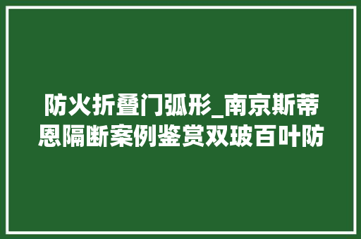 防火折叠门弧形_南京斯蒂恩隔断案例鉴赏双玻百叶防火钢板与弧形玻璃隔断之美
