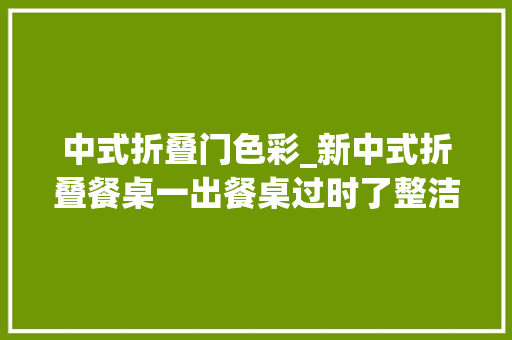 中式折叠门色彩_新中式折叠餐桌一出餐桌过时了整洁美观省空间太机警了