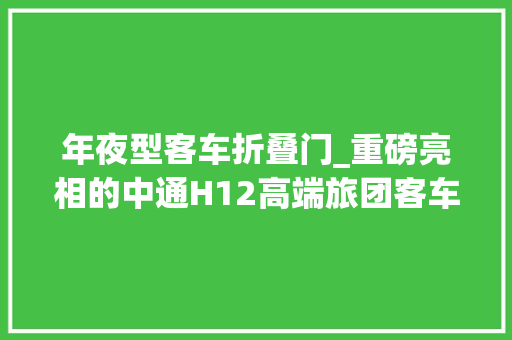 年夜型客车折叠门_重磅亮相的中通H12高端旅团客车到底啥来头