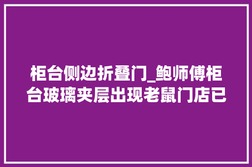 柜台侧边折叠门_鲍师傅柜台玻璃夹层出现老鼠门店已停业整顿