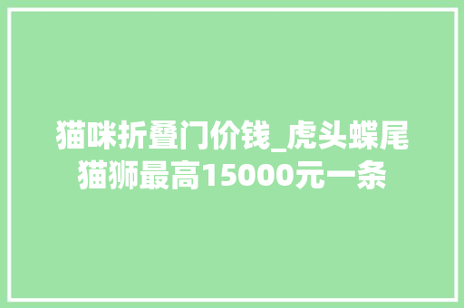 猫咪折叠门价钱_虎头蝶尾猫狮最高15000元一条