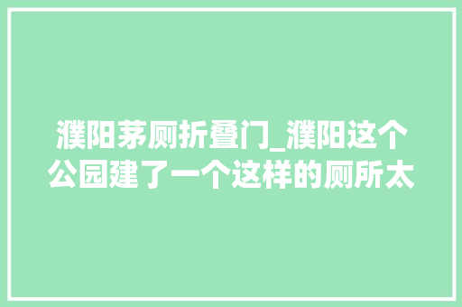 濮阳茅厕折叠门_濮阳这个公园建了一个这样的厕所太洋气了