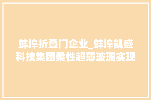 蚌埠折叠门企业_蚌埠凯盛科技集团柔性超薄玻璃实现重大年夜打破建成中国首个全国产化家当链