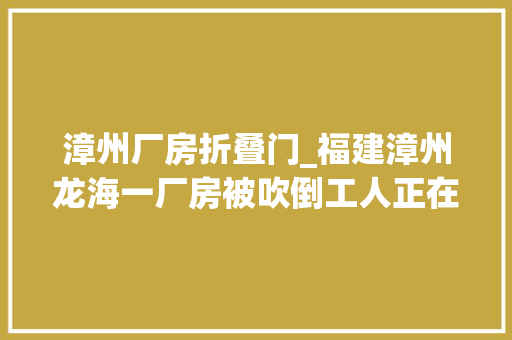 漳州厂房折叠门_福建漳州龙海一厂房被吹倒工人正在清理人没事