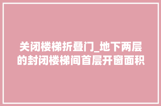 关闭楼梯折叠门_地下两层的封闭楼梯间首层开窗面积怎么确定