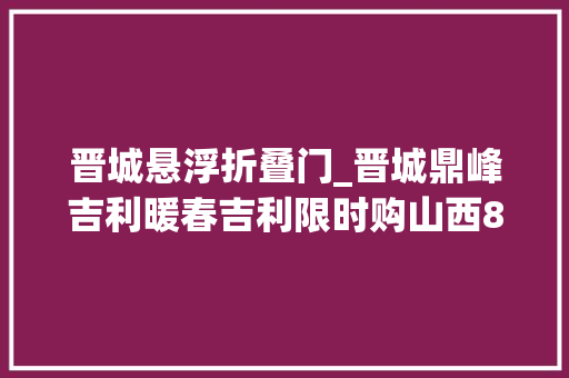 晋城悬浮折叠门_晋城鼎峰吉利暖春吉利限时购山西8折限量特供668万起