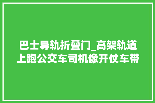 巴士导轨折叠门_高架轨道上跑公交车司机像开仗车带您见识名古屋的导轨巴士