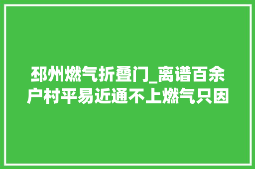 邳州燃气折叠门_离谱百余户村平易近通不上燃气只因丢了一根软管