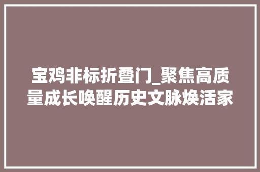 宝鸡非标折叠门_聚焦高质量成长唤醒历史文脉焕活家当动力陕西宝鸡继古开今谋振兴不雅观察