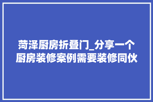 菏泽厨房折叠门_分享一个厨房装修案例需要装修同伙福利来啦