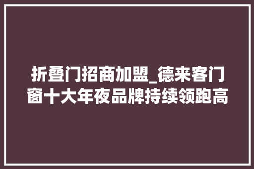 折叠门招商加盟_德来客门窗十大年夜品牌持续领跑高端门窗品牌加盟