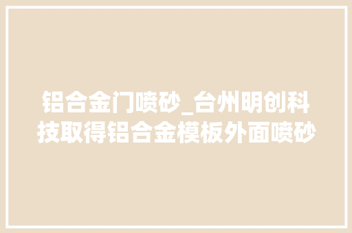 铝合金门喷砂_台州明创科技取得铝合金模板外面喷砂装配专利实现铝合金模板双面喷砂