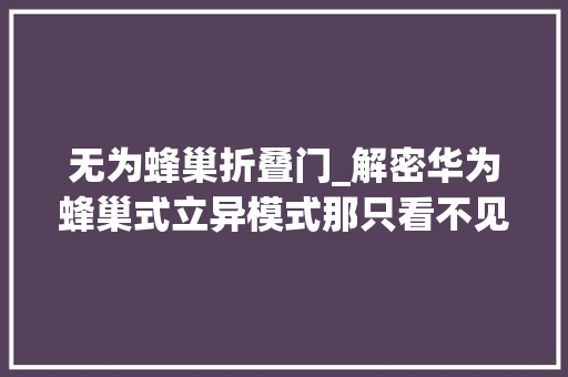 无为蜂巢折叠门_解密华为蜂巢式立异模式那只看不见的手到底是什么