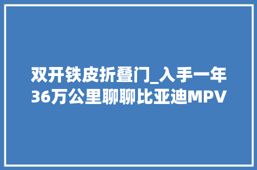 双开铁皮折叠门_入手一年36万公里聊聊比亚迪MPV腾势D9的体验