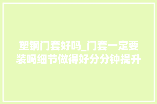 塑钢门套好吗_门套一定要装吗细节做得好分分钟提升家居档次