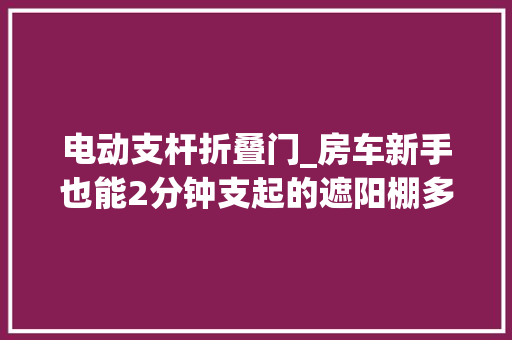 电动支杆折叠门_房车新手也能2分钟支起的遮阳棚多美达PW1500