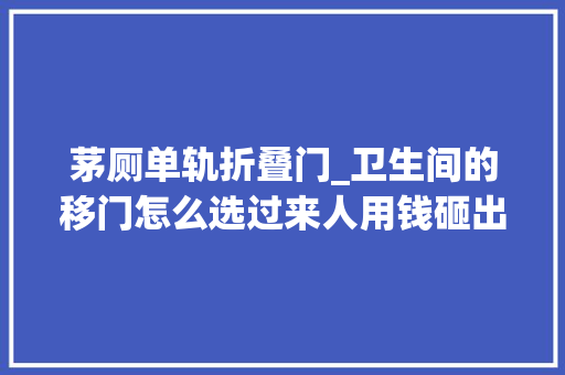 茅厕单轨折叠门_卫生间的移门怎么选过来人用钱砸出来的经验总结留着备用