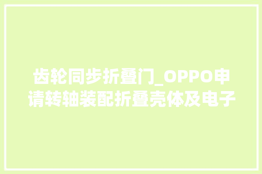 齿轮同步折叠门_OPPO申请转轴装配折叠壳体及电子设备专利无需采用齿轮就能实现同步折叠或展平
