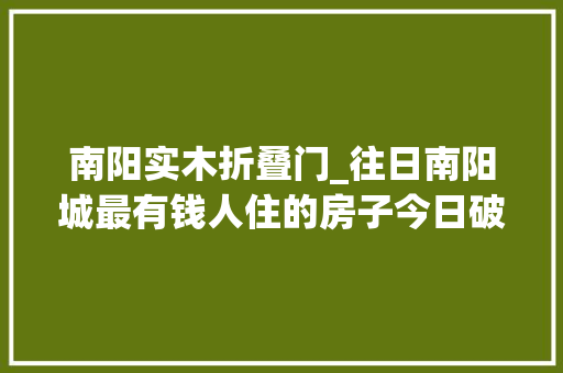 南阳实木折叠门_往日南阳城最有钱人住的房子今日破败不堪却炊火不息